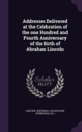 Addresses Delivered At The Celebration Of The One Hundred And Fourth Anniversary Of The Birth Of Abraham Lincoln edito da Palala Press
