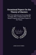 Occasional Papers on the Theory of Glaciers: Now First Collected and Chronologically Arranged, with a Prefatory Note on  di James David Forbes edito da CHIZINE PUBN