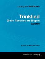 Ludwig Van Beethoven - Trinklied (Beim Abschied Zu Singen) - Woo109 - A Score for Voice and Piano di Ludwig van Beethoven edito da Masterson Press