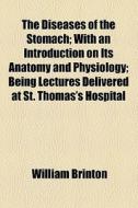 The Diseases Of The Stomach; With An Introduction On Its Anatomy And Physiology; Being Lectures Delivered At St. Thomas's Hospital di William Brinton edito da General Books Llc