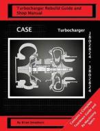 Case Turbocharger J802824/3802824: Turbo Rebuild Guide and Shop Manual di Brian Smothers edito da Createspace
