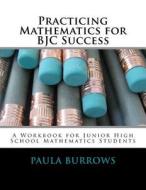 Practicing Mathematics for Bjc Success: A Workbook for Junior High School Mathematics Students di Mrs Paula L. Burrows edito da Createspace