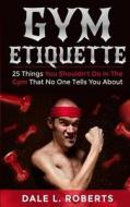 Gym Etiquette: 25 Things You Shouldn't Do in the Gym That No One Tells You about di Dale L. Roberts edito da Createspace Independent Publishing Platform
