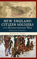 New England Citizen Soldiers of the Revolutionary War: Minutemen & Mariners di Robert A. Geake edito da HISTORY PR