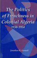 The Politics of Frenchness in Colonial Algeria, 1930-1954 di Jonathan Gosnell edito da University of Rochester Press