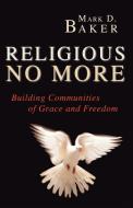 Religious No More: Building Communities of Grace and Freedom di Mark D. Baker edito da WIPF & STOCK PUBL