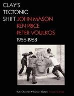 Clay′s Tectonic Shift - John Mason, Ken Price, and  Peter Voulkos, 1956-1968 di .. Macnoughton edito da Getty Publications