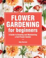 Flower Gardening for Beginners: A Guide to Growing and Maintaining a Cut-Flower Garden di Amy Barene edito da ROCKRIDGE PR