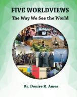 Five Worldviews: The Way We See the World di Denise R. Ames edito da LIGHTNING SOURCE INC