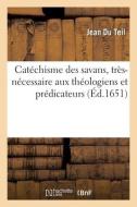 Catechisme Des Savans, Tres-necessaire Aux Theologiens Et Predicateurs di DU TEIL-J edito da Hachette Livre - BNF