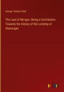 The Land of Morgan. Being a Contribution Towards the History of the Lordship of Glamorgan di George Thomas Clark edito da Outlook Verlag