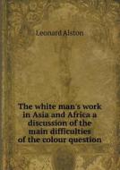 The White Man's Work In Asia And Africa A Discussion Of The Main Difficulties Of The Colour Question di Leonard Alston edito da Book On Demand Ltd.