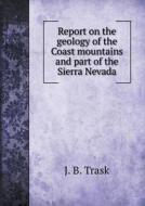 Report On The Geology Of The Coast Mountains And Part Of The Sierra Nevada di J B Trask edito da Book On Demand Ltd.