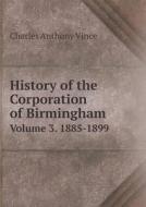 History Of The Corporation Of Birmingham Volume 3. 1885-1899 di Charles Anthony Vince edito da Book On Demand Ltd.
