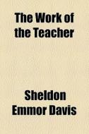 The Work Of The Teacher di Sheldon Emmor Davis edito da General Books Llc
