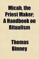Micah, The Priest Maker; A Handbook On Ritualism di Thomas Binney edito da General Books Llc