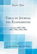 Table Du Journal Des Economistes: Annees 1899, 1900, 1901, 1902, 1903, 1904 (Classic Reprint) di Societe Economique Politique edito da Forgotten Books