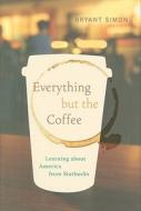 Everything But the Coffee: Learning about America from Starbucks di Bryant Simon edito da University of California Press