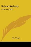 Roland Wahtely: A Novel (1922) di Alec Waugh edito da Kessinger Publishing