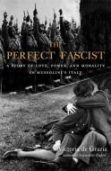 The Perfect Fascist: A Story of Love, Power, and Morality in Mussolini's Italy di Victoria De Grazia edito da BELKNAP PR