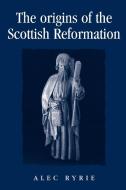 The Origins of the Scottish Reformation di Alec Ryrie edito da Manchester University Press