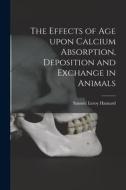 The Effects of Age Upon Calcium Absorption, Deposition and Exchange in Animals di Samuel Leroy Hansard edito da LIGHTNING SOURCE INC