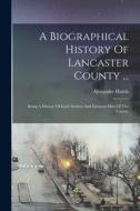 A Biographical History Of Lancaster County ...: Being A History Of Early Settlers And Eminent Men Of The County di Alexander Harris edito da LEGARE STREET PR