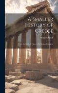 A Smaller History of Greece: From the Earliest Times to the Roman Conquest di William Smith edito da LEGARE STREET PR