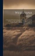 Wesleyana: A Selection Of The Most Important Passages In The Writings Of The Late Rev. John Wesley ... Arranged To Form A Complet di John Wesley edito da LEGARE STREET PR
