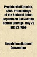 Presidential Election, 1868. Proceedings di Republi Convention. edito da General Books