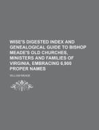 Wise's Digested Index and Genealogical Guide to Bishop Meade's Old Churches, Ministers and Families of Virginia, Embracing 6,900 Proper Names di Wise, William Meade edito da Rarebooksclub.com