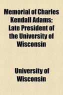 Memorial Of Charles Kendall Adams; Late President Of The University Of Wisconsin di University Of Wisconsin edito da General Books Llc