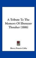 A Tribute to the Memory of Ebenezer Thresher (1886) di Henry Francis Colby edito da Kessinger Publishing