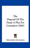 The Disposal of the Dead: A Plea for Cremation (1881) di Edward John Bermingham edito da Kessinger Publishing