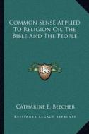 Common Sense Applied to Religion Or, the Bible and the People di Catharine E. Beecher edito da Kessinger Publishing