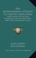 The Authoritarian Attempt to Capture Education: Papers from the Second Conference on the Scientific Spirit and Democratic Faith di John Dewey, And Others edito da Kessinger Publishing