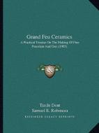 Grand Feu Ceramics: A Practical Treatise on the Making of Fine Porcelain and Gres (1905) di Taxile Doat edito da Kessinger Publishing