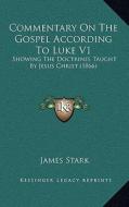 Commentary on the Gospel According to Luke V1: Showing the Doctrines Taught by Jesus Christ (1866) di James Stark edito da Kessinger Publishing