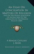 An Essay on Conciliation in Matters of Religion: And on the Proper Adaptation of Instruction to the Character of the Persons Taught (1849) di Bengal Civilian A. Bengal Civilian, J. Muir edito da Kessinger Publishing