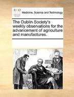 The Dublin Society's Weekly Observations For The Advancement Of Agriculture And Manufactures di Multiple Contributors edito da Gale Ecco, Print Editions