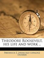 Theodore Roosevelt, His Life And Work .. di Frederick E. Drinker edito da Nabu Press