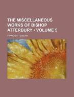 The Miscellaneous Works Of Bishop Atterbury (volume 5) di Francis Atterbury edito da General Books Llc