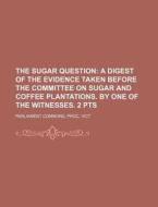 The Sugar Question; A Digest of the Evidence Taken Before the Committee on Sugar and Coffee Plantations. by One of the Witnesses. 2 Pts di Proc Parliament Commons edito da Rarebooksclub.com