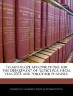 To Authorize Appropriations For The Department Of Justice For Fiscal Year 2002, And For Other Purposes. edito da Bibliogov
