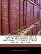 Making Appropriations For The Legislative Branch For The Fiscal Year Ending September 30, 2008, And For Other Purposes. edito da Bibliogov