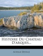 Histoire Du Chateau D'arques... di Achille Deville edito da Nabu Press