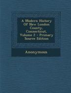 A Modern History of New London County, Connecticut, Volume 2 - Primary Source Edition di Anonymous edito da Nabu Press