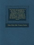 The Practice and Jurisdiction of the Court of Admiralty: In Three Parts: I. an Historical Examination of the Civil Jurisdiction of the Court of Admira di John Elihu Hall, Francis Clerke edito da Nabu Press