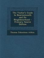 The Visitor's Guide to Bournemouth and Its Neighbourhood - Primary Source Edition di Thomas Johnstone Aitkin edito da Nabu Press
