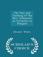The Tone And Teaching Of The New Testament On Certainty In Religion - Scholar's Choice Edition di Edward White edito da Scholar's Choice